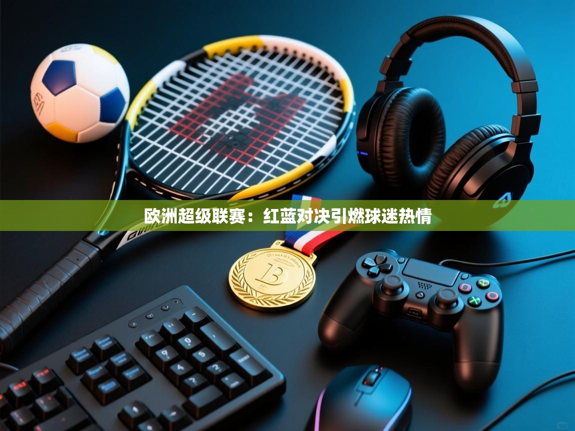 鲸蓝体育app下载-欧洲超级联赛:红蓝对决引燃球迷热情 第1张