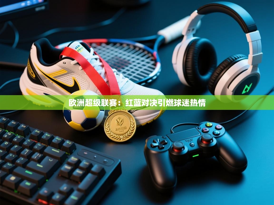 鲸蓝体育app下载-欧洲超级联赛:红蓝对决引燃球迷热情 第2张