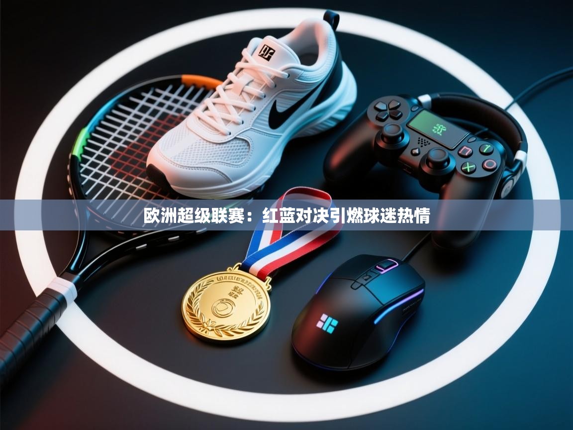 鲸蓝体育app下载-欧洲超级联赛:红蓝对决引燃球迷热情 第3张