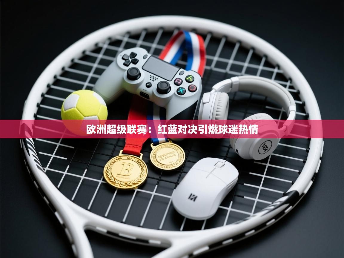 鲸蓝体育app下载-欧洲超级联赛:红蓝对决引燃球迷热情 第4张