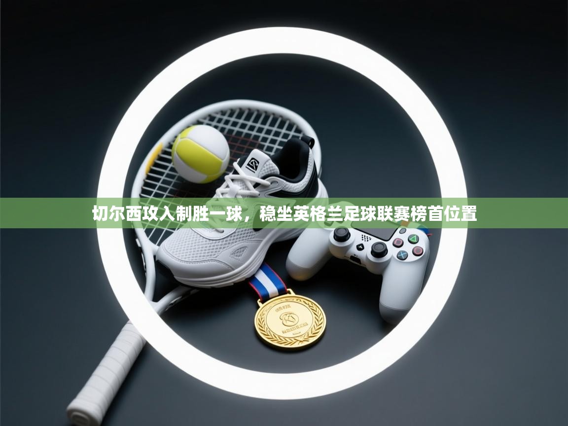 蓝鲸体育在线-切尔西攻入制胜一球,稳坐英格兰足球联赛榜首位置 第3张