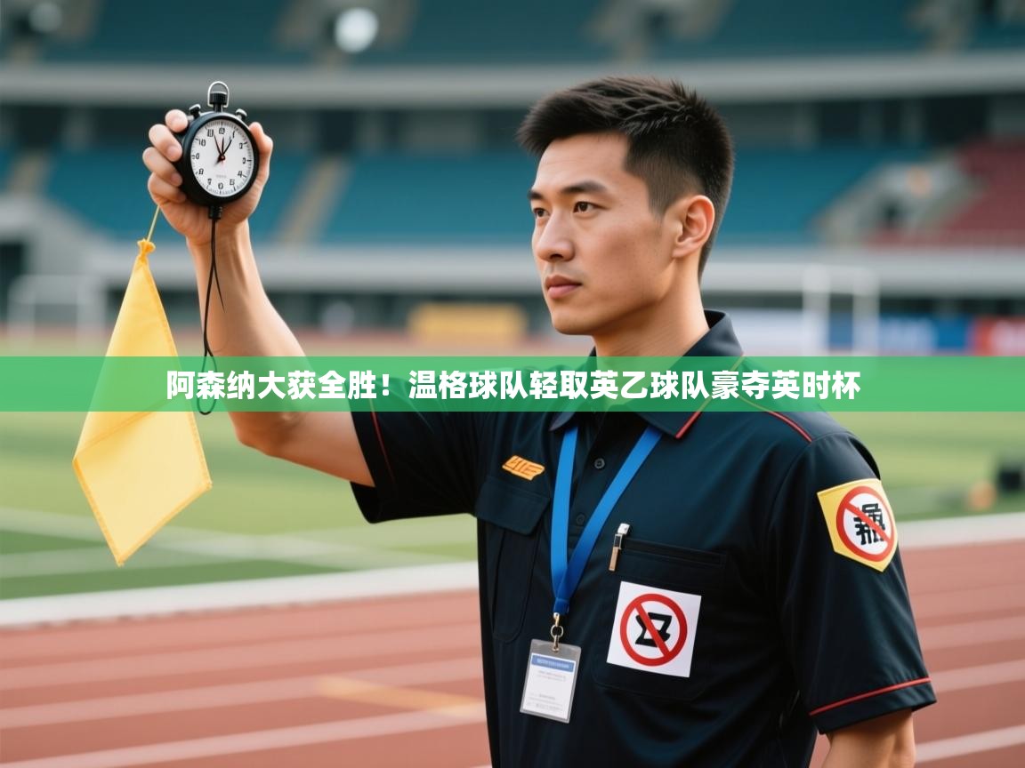 蓝鲸体育官网-阿森纳大获全胜！温格球队轻取英乙球队豪夺英时杯  第1张