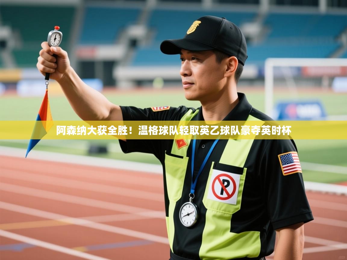 蓝鲸体育官网-阿森纳大获全胜！温格球队轻取英乙球队豪夺英时杯  第3张