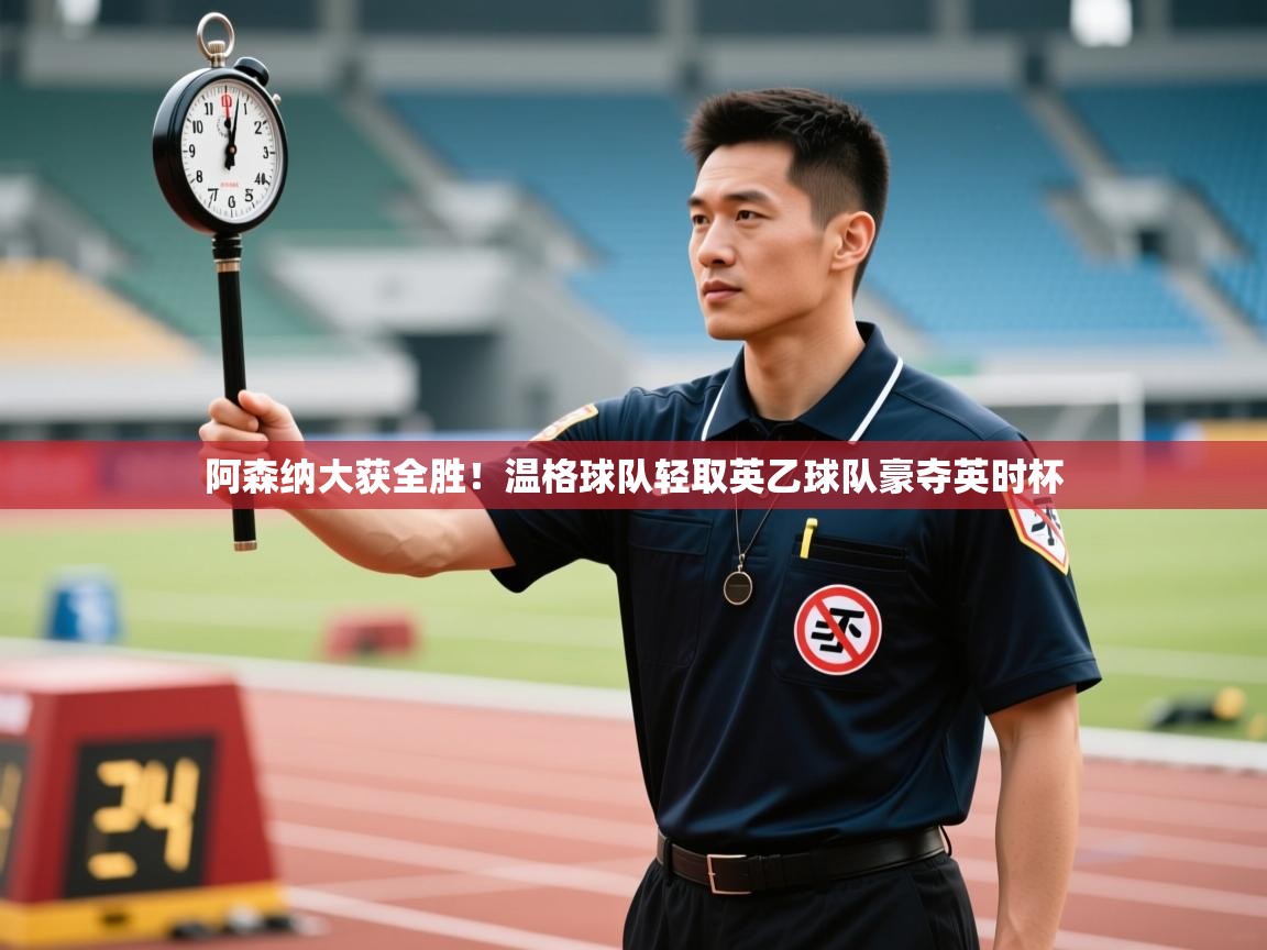 蓝鲸体育官网-阿森纳大获全胜！温格球队轻取英乙球队豪夺英时杯  第2张