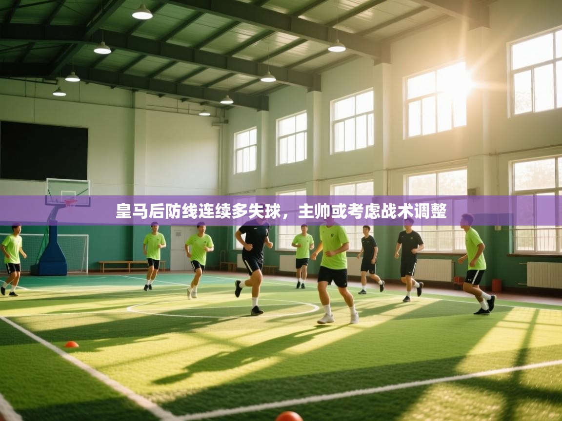 蓝鲸体育app官方入口-皇马后防线连续多失球，主帅或考虑战术调整  第1张