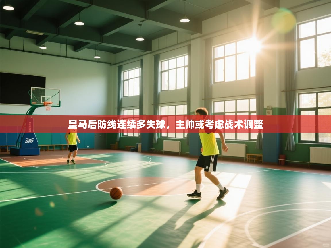 蓝鲸体育app官方入口-皇马后防线连续多失球，主帅或考虑战术调整  第3张