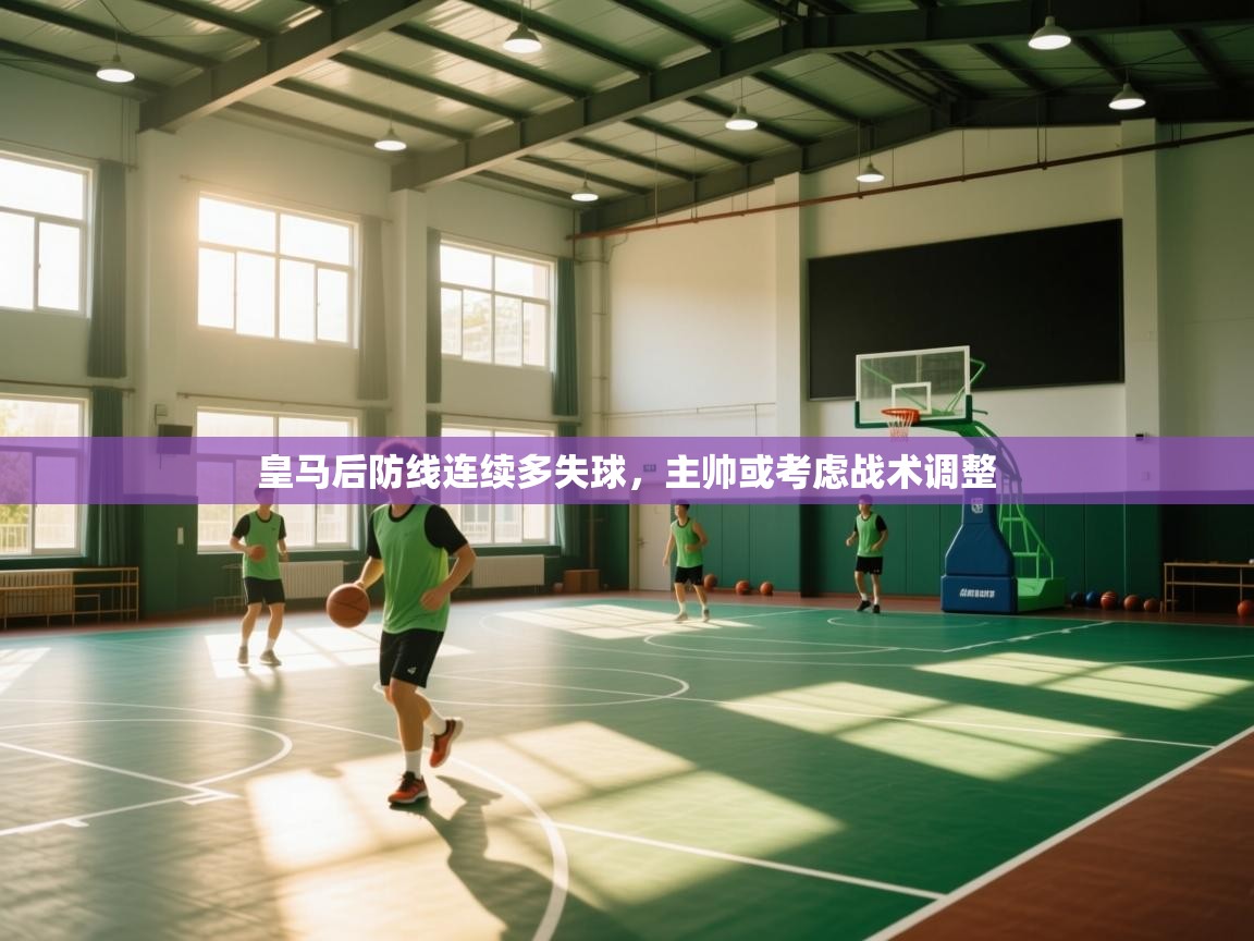 蓝鲸体育app官方入口-皇马后防线连续多失球，主帅或考虑战术调整  第4张