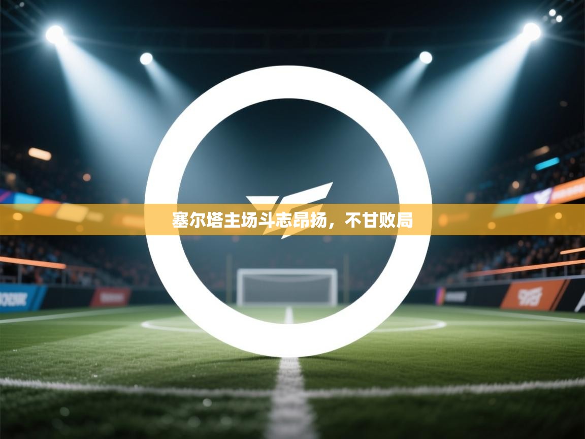 蓝鲸体育直播-塞尔塔主场斗志昂扬，不甘败局  第3张