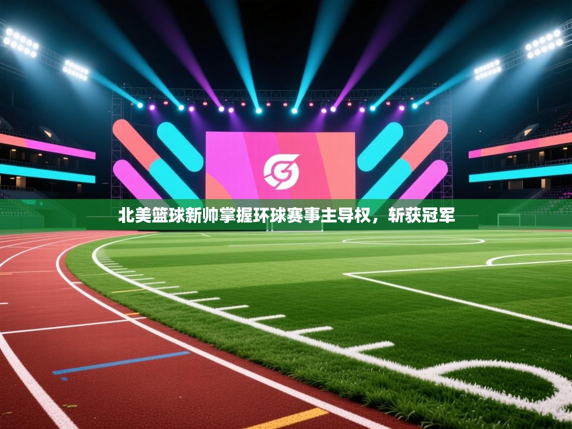 蓝鲸体育在线直播免费观看-北美篮球新帅掌握环球赛事主导权,斩获冠军 第4张