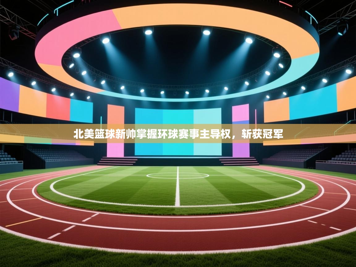 蓝鲸体育在线直播免费观看-北美篮球新帅掌握环球赛事主导权,斩获冠军 第3张