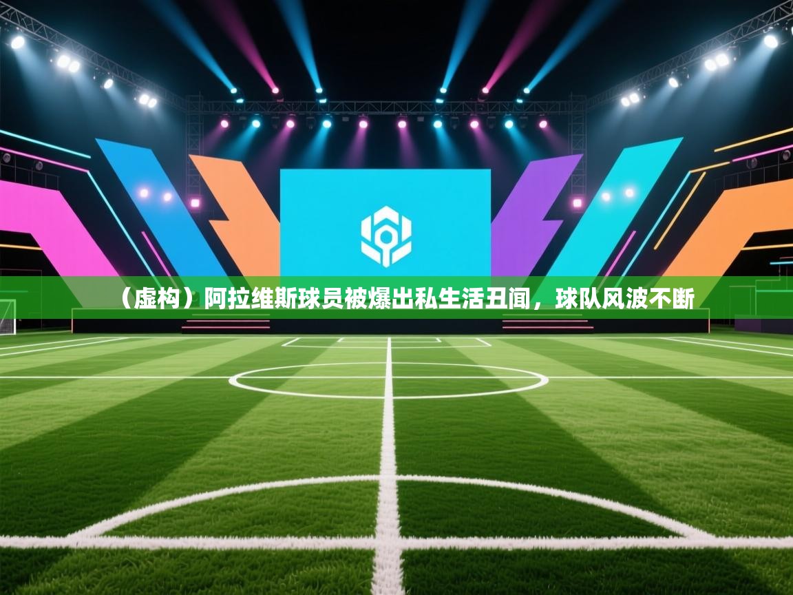 蓝鲸体育在线-(虚构)阿拉维斯球员被爆出私生活丑闻,球队风波不断 第2张