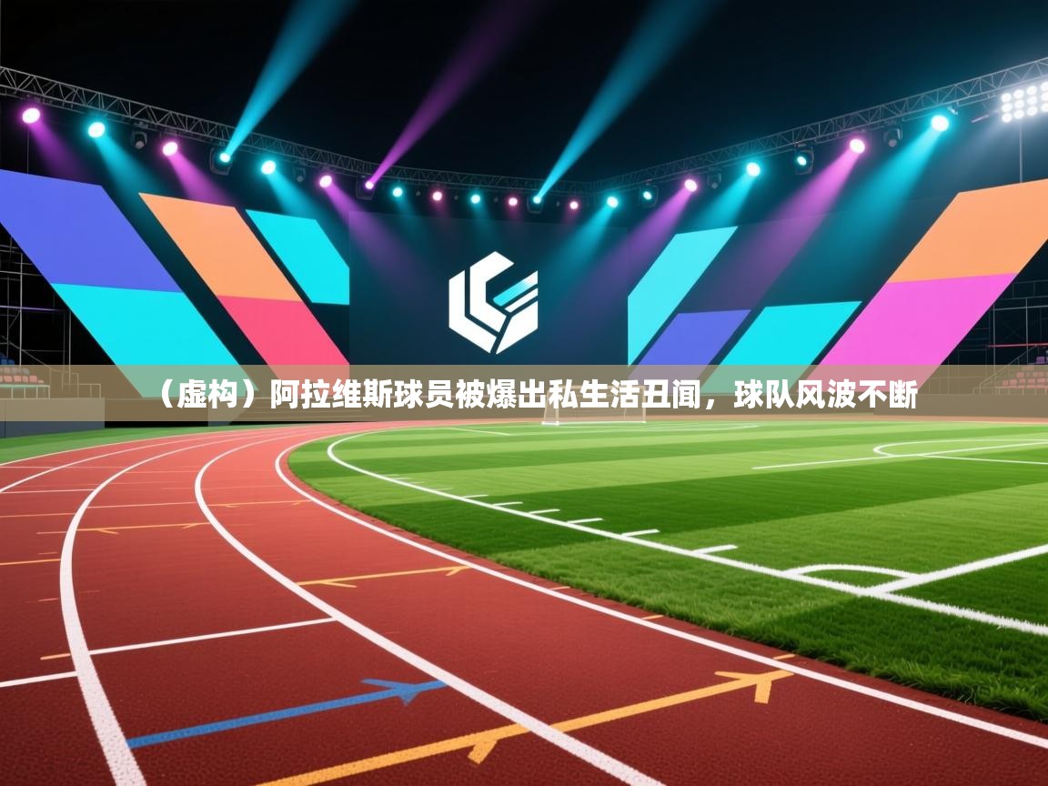 蓝鲸体育在线-(虚构)阿拉维斯球员被爆出私生活丑闻,球队风波不断 第3张