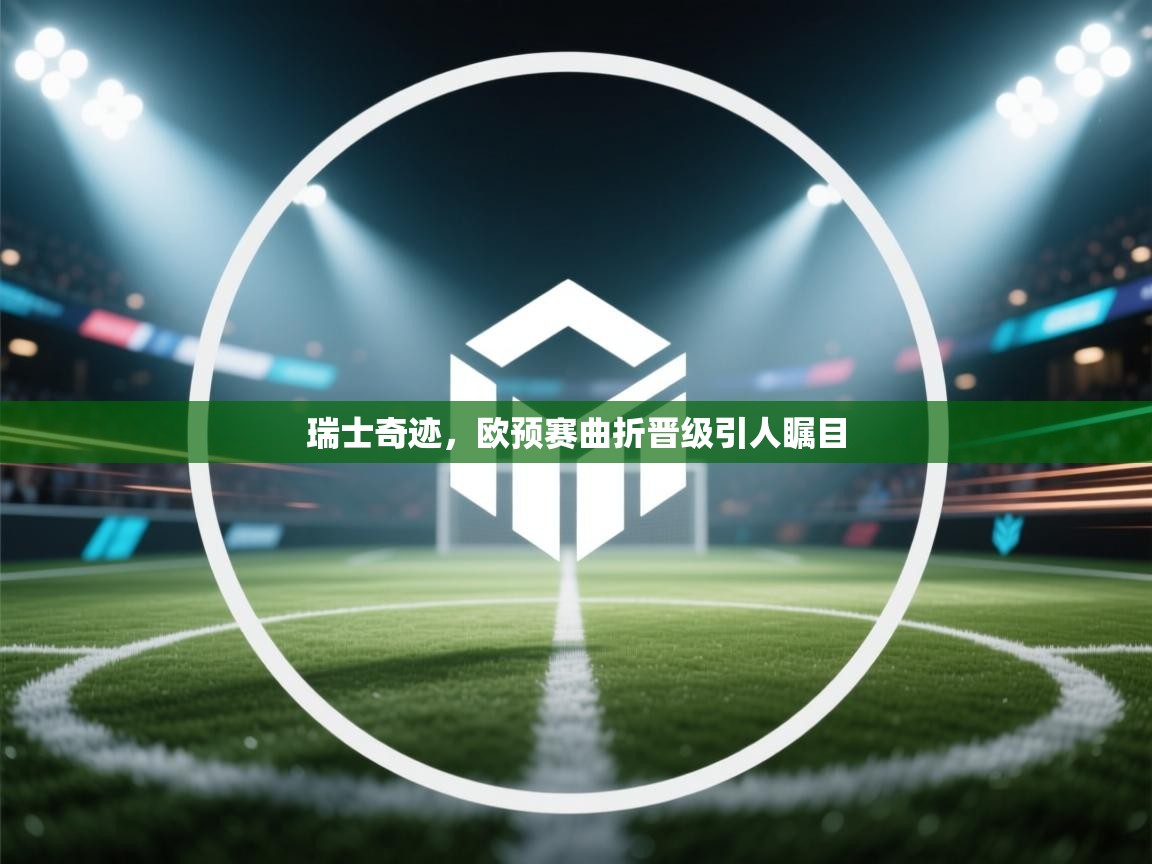 鲸蓝体育平台-瑞士奇迹，欧预赛曲折晋级引人瞩目  第4张