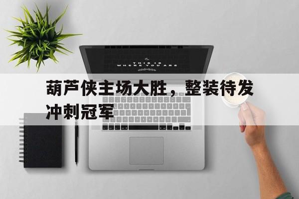 广发体育平台官网-包含葫芦侠主场大胜，整装待发冲刺冠军的词条
