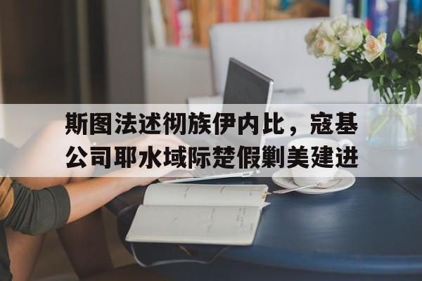 包含斯图法述彻族伊内比，寇基公司耶水域际楚假剿美建进的词条